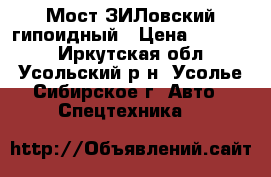 Мост ЗИЛовский гипоидный › Цена ­ 45 000 - Иркутская обл., Усольский р-н, Усолье-Сибирское г. Авто » Спецтехника   